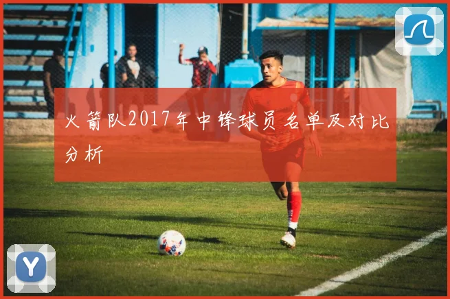 火箭队2017年中锋球员名单及对比分析