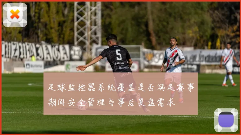 足球监控器系统覆盖是否满足赛事期间安全管理与事后复盘需求