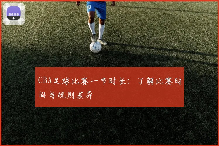 CBA足球比赛一节时长:了解比赛时间与规则差异