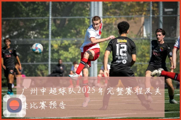 广州中超球队2025年完整赛程及关键比赛预告