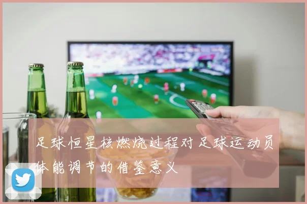 足球恒星核燃烧过程对足球运动员体能调节的借鉴意义