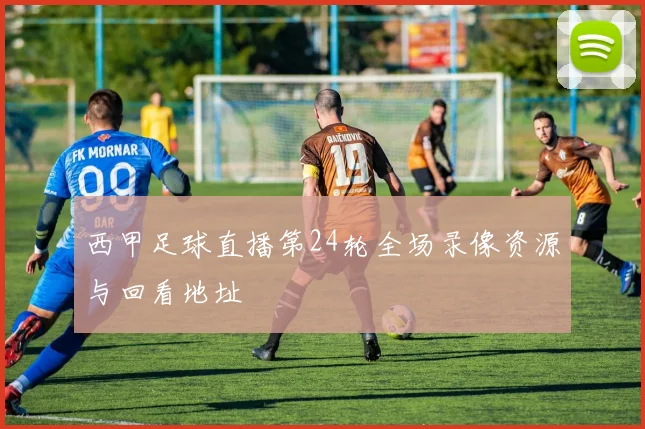 西甲足球直播第24轮全场录像资源与回看地址
