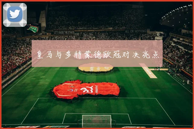皇马与多特蒙德欧冠对决亮点