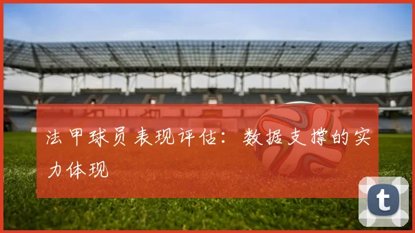 法甲球员表现评估：数据支撑的实力体现