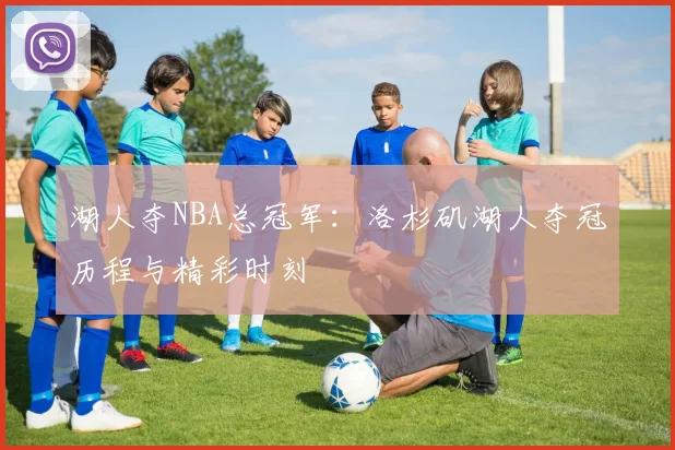 湖人夺NBA总冠军：洛杉矶湖人夺冠历程与精彩时刻