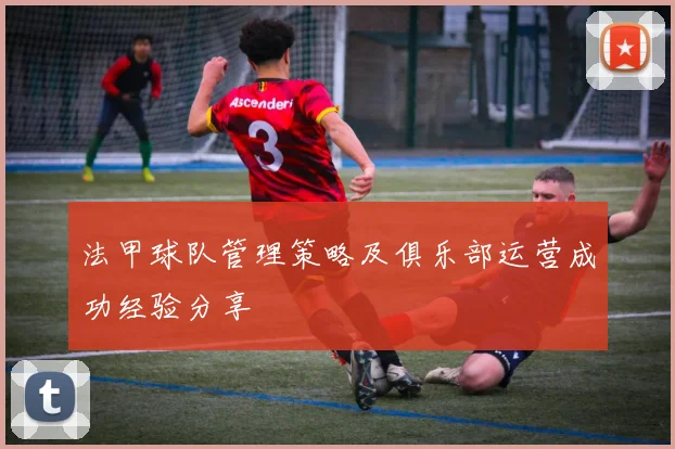 法甲球队管理策略及俱乐部运营成功经验分享