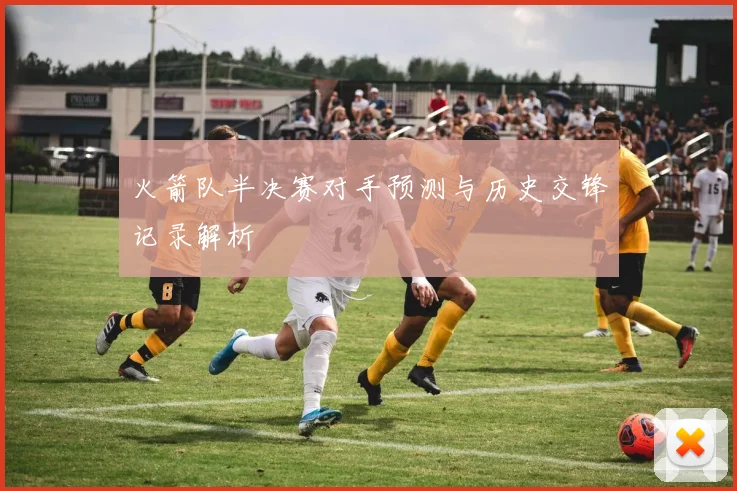 火箭队半决赛对手预测与历史交锋记录解析