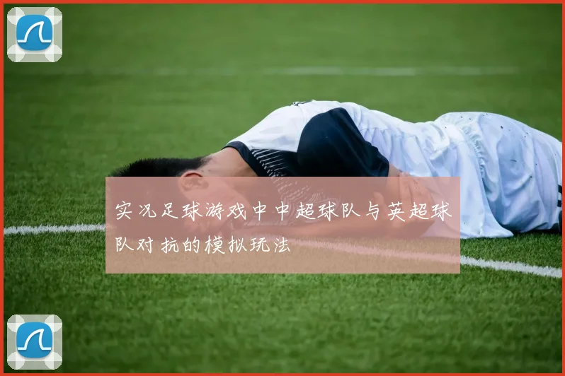 实况足球游戏中中超球队与英超球队对抗的模拟玩法
