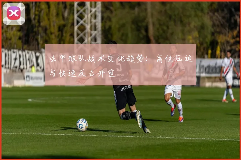 法甲球队战术变化趋势：高位压迫与快速反击并重