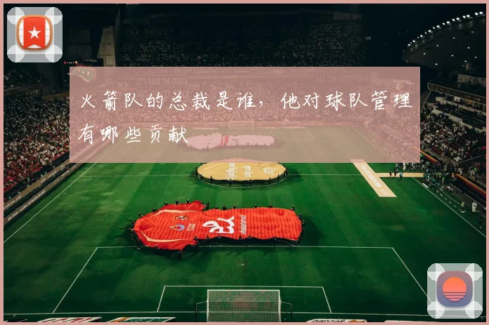 火箭队的总裁是谁，他对球队管理有哪些贡献