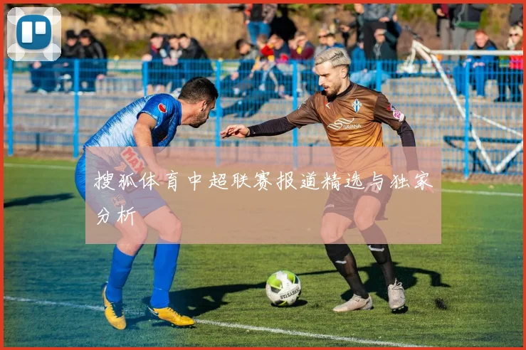 搜狐体育中超联赛报道精选与独家分析